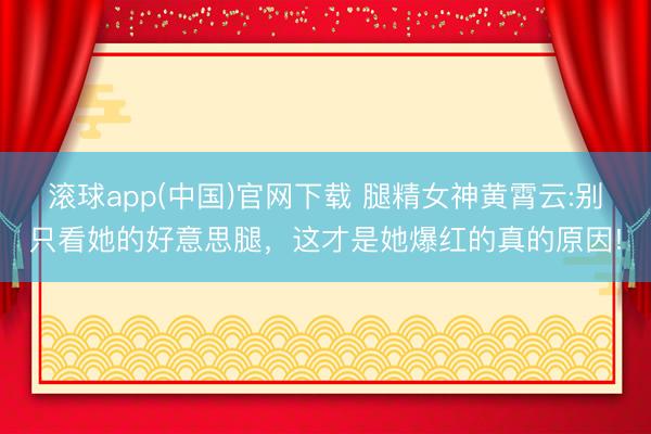 滚球app(中国)官网下载 腿精女神黄霄云:别只看她的好意思腿，这才是她爆红的真的原因!