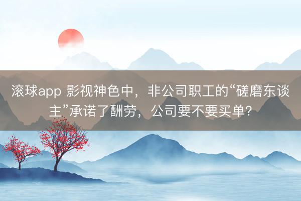 滚球app 影视神色中，非公司职工的“磋磨东谈主”承诺了酬劳，公司要不要买单？