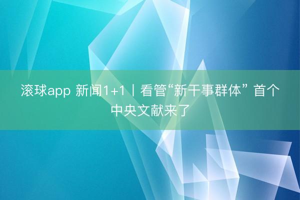 滚球app 新闻1+1丨看管“新干事群体” 首个中央文献来了