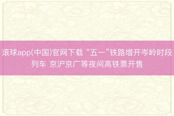 滚球app(中国)官网下载 “五一”铁路增开岑岭时段列车 京沪京广等夜间高铁票开售