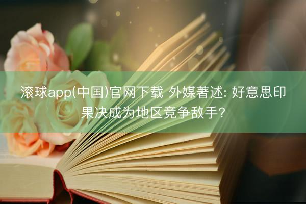 滚球app(中国)官网下载 外媒著述: 好意思印果决成为地区竞争敌手?