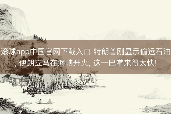 滚球app中国官网下载入口 特朗普刚显示偷运石油, 伊朗立马在海峡开火, 这一巴掌来得太快!