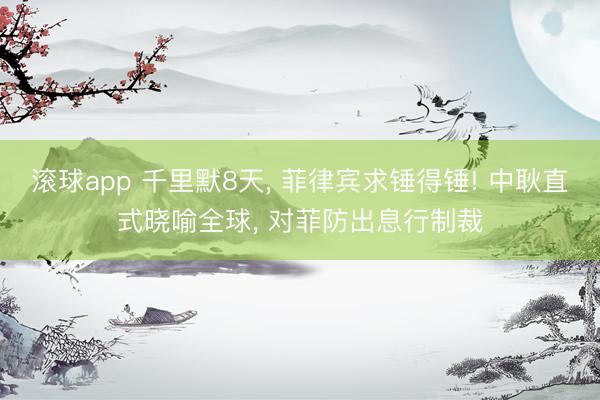 滚球app 千里默8天， 菲律宾求锤得锤! 中耿直式晓喻全球， 对菲防出息行制裁