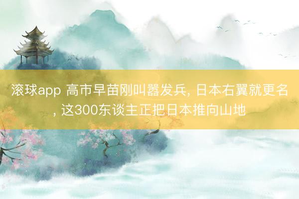 滚球app 高市早苗刚叫嚣发兵， 日本右翼就更名， 这300东谈主正把日本推向山地