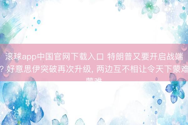 滚球app中国官网下载入口 特朗普又要开启战端? 好意思伊突破再次升级， 两边互不相让令天下蒙难