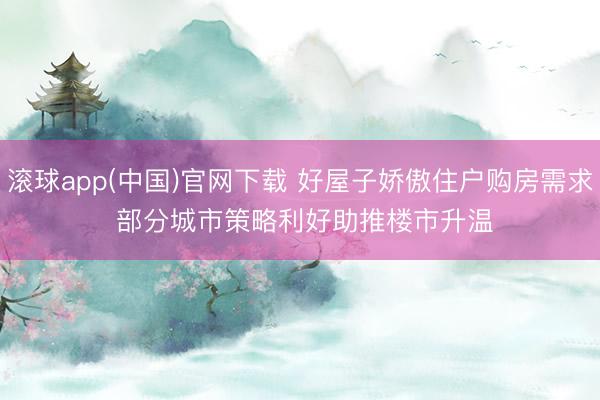 滚球app(中国)官网下载 好屋子娇傲住户购房需求 部分城市策略利好助推楼市升温