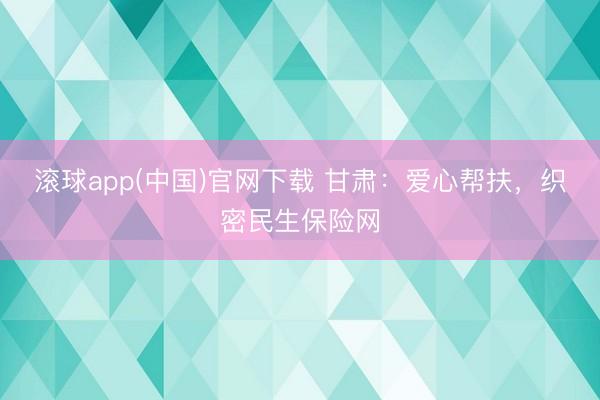 滚球app(中国)官网下载 甘肃：爱心帮扶，织密民生保险网