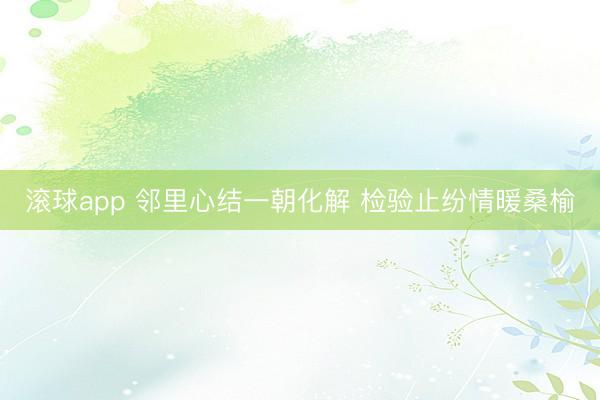 滚球app 邻里心结一朝化解 检验止纷情暖桑榆