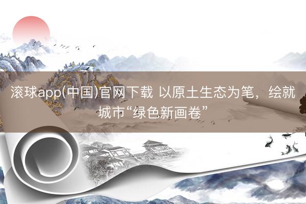 滚球app(中国)官网下载 以原土生态为笔，绘就城市“绿色新画卷”