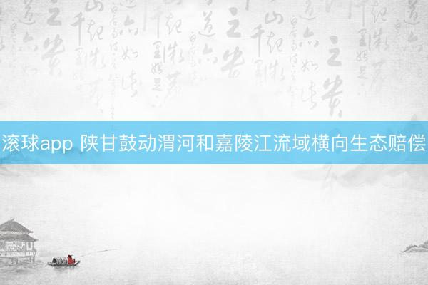 滚球app 陕甘鼓动渭河和嘉陵江流域横向生态赔偿