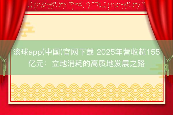 滚球app(中国)官网下载 2025年营收超155亿元：立地消耗的高质地发展之路