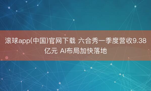 滚球app(中国)官网下载 六合秀一季度营收9.38亿元 AI布局加快落地