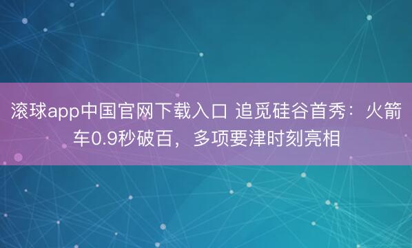 滚球app中国官网下载入口 追觅硅谷首秀：火箭车0.9秒破百，多项要津时刻亮相