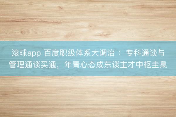 滚球app 百度职级体系大调治 :专科通谈与管理通谈买通,年青心态成东谈主才中枢圭臬