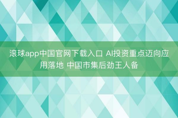 滚球app中国官网下载入口 AI投资重点迈向应用落地 中国市集后劲王人备