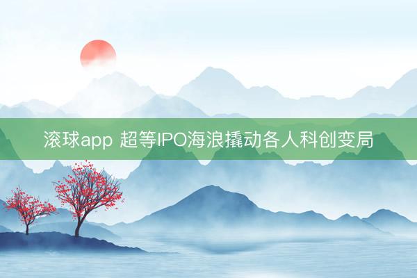 滚球app 超等IPO海浪撬动各人科创变局
