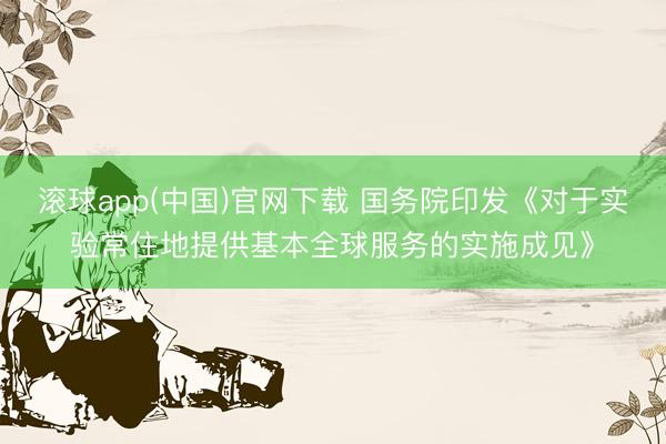 滚球app(中国)官网下载 国务院印发《对于实验常住地提供基本全球服务的实施成见》