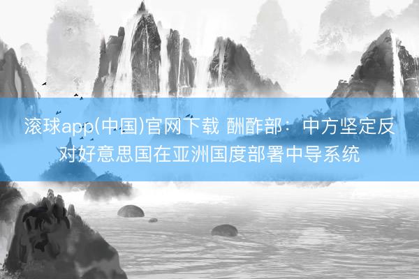 滚球app(中国)官网下载 酬酢部：中方坚定反对好意思国在亚洲国度部署中导系统