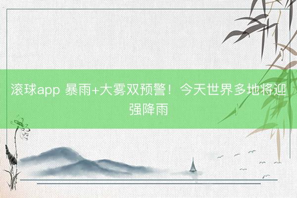 滚球app 暴雨+大雾双预警！今天世界多地将迎强降雨