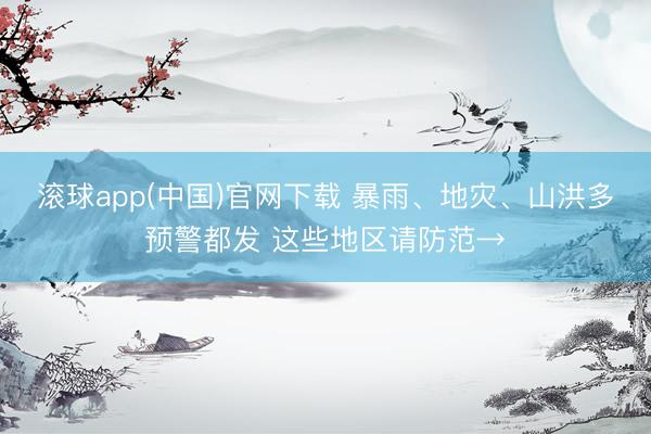 滚球app(中国)官网下载 暴雨、地灾、山洪多预警都发 这些地区请防范→