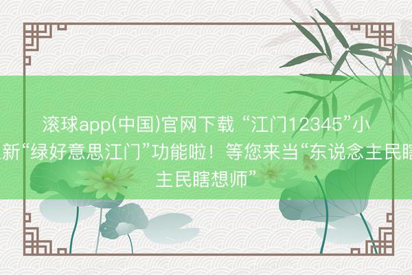 滚球app(中国)官网下载 “江门12345”小门径上新“绿好意思江门”功能啦!等您来当“东说念主民瞎想师”