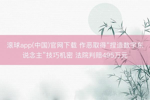 滚球app(中国)官网下载 作恶取得“捏造数字东说念主”技巧机密 法院判赔495万元