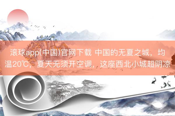 滚球app(中国)官网下载 中国的无夏之城，均温20℃，夏天无须开空调，这座西北小城超阴凉