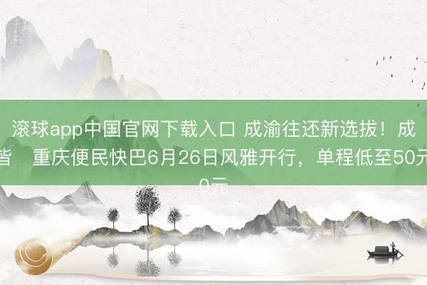 滚球app中国官网下载入口 成渝往还新选拔！成皆⇌重庆便民快巴6月26日风雅开行，单程低至50元