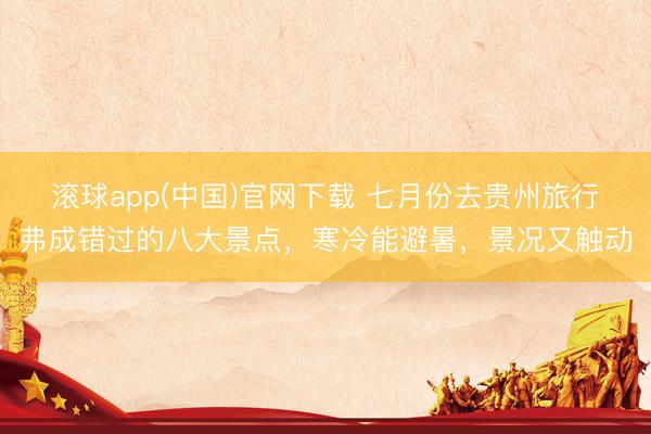 滚球app(中国)官网下载 七月份去贵州旅行弗成错过的八大景点，寒冷能避暑，景况又触动