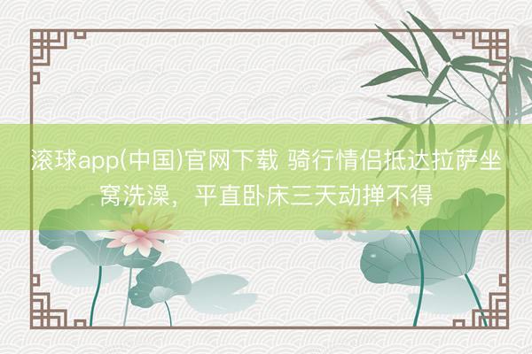 滚球app(中国)官网下载 骑行情侣抵达拉萨坐窝洗澡，平直卧床三天动掸不得