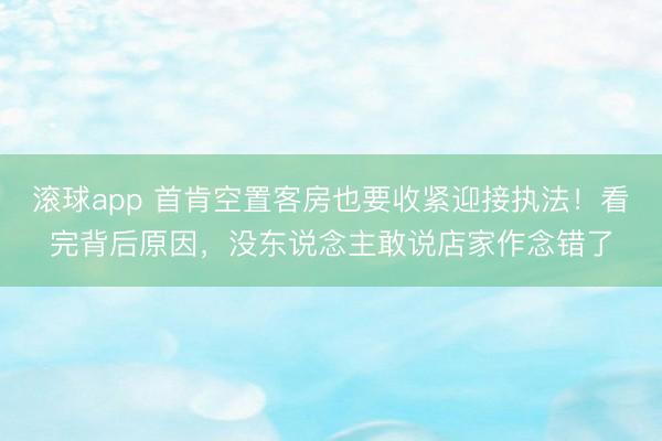滚球app 首肯空置客房也要收紧迎接执法！看完背后原因，没东说念主敢说店家作念错了