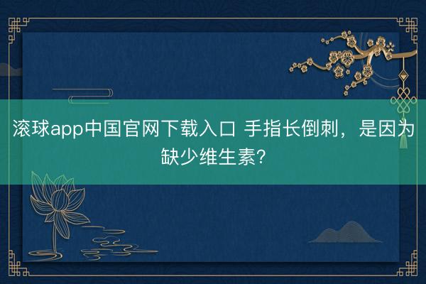 滚球app中国官网下载入口 手指长倒刺，是因为缺少维生素？