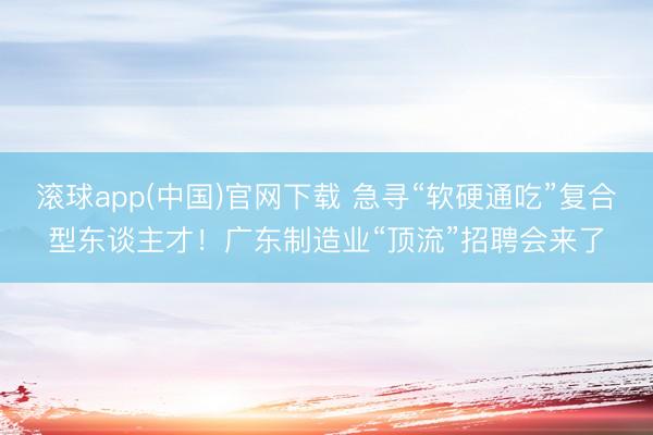滚球app(中国)官网下载 急寻“软硬通吃”复合型东谈主才！广东制造业“顶流”招聘会来了