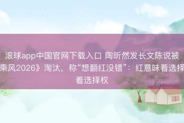 滚球app中国官网下载入口 陶昕然发长文陈说被《乘风2026》淘汰，称“想翻红没错”：红意味着选择权