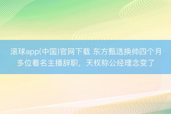 滚球app(中国)官网下载 东方甄选换帅四个月多位着名主播辞职，天权称公经理念变了