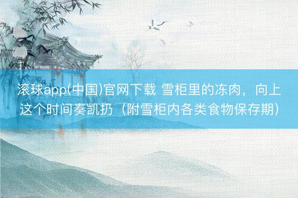 滚球app(中国)官网下载 雪柜里的冻肉，向上这个时间奏凯扔（附雪柜内各类食物保存期）