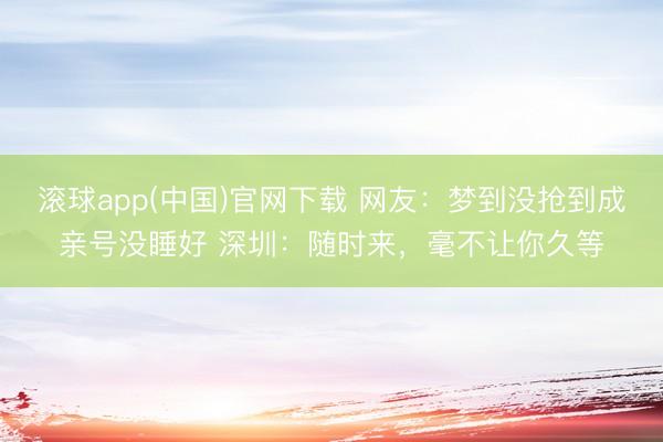 滚球app(中国)官网下载 网友：梦到没抢到成亲号没睡好 深圳：随时来，毫不让你久等