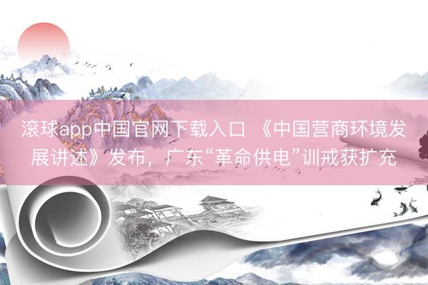 滚球app中国官网下载入口 《中国营商环境发展讲述》发布，广东“革命供电”训戒获扩充