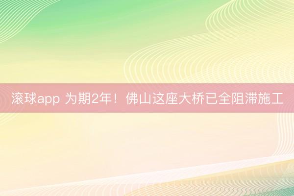 滚球app 为期2年!佛山这座大桥已全阻滞施工