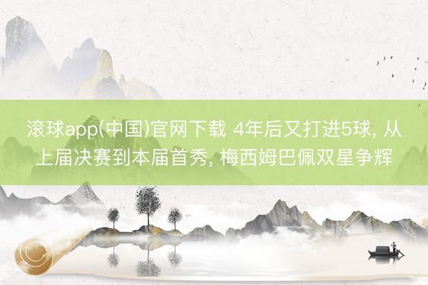 滚球app(中国)官网下载 4年后又打进5球, 从上届决赛到本届首秀, 梅西姆巴佩双星争辉