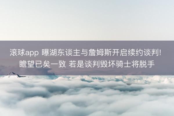 滚球app 曝湖东谈主与詹姆斯开启续约谈判! 瞻望已矣一致 若是谈判毁坏骑士将脱手