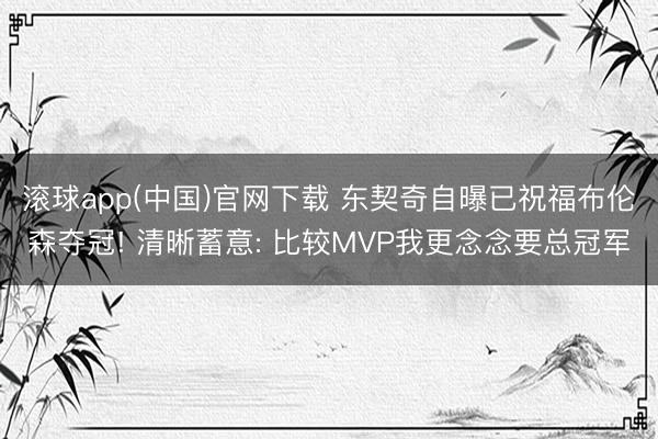 滚球app(中国)官网下载 东契奇自曝已祝福布伦森夺冠! 清晰蓄意: 比较MVP我更念念要总冠军