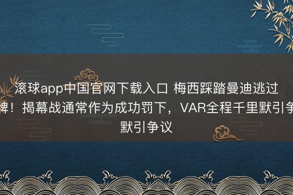 滚球app中国官网下载入口 梅西踩踏曼迪逃过红牌！揭幕战通常作为成功罚下，VAR全程千里默引争议