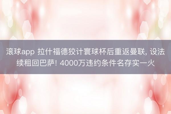 滚球app 拉什福德狡计寰球杯后重返曼联， 设法续租回巴萨! 4000万违约条件名存实一火