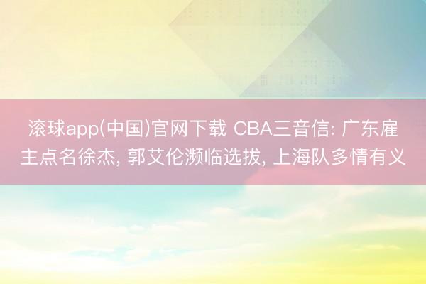 滚球app(中国)官网下载 CBA三音信: 广东雇主点名徐杰， 郭艾伦濒临选拔， 上海队多情有义