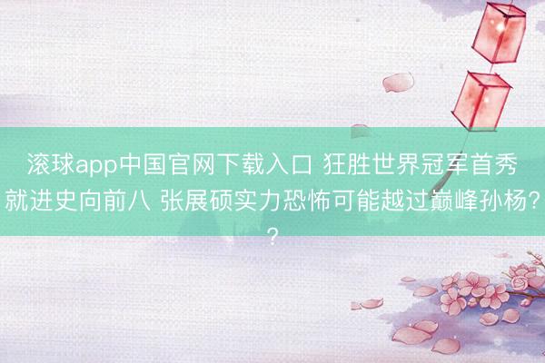滚球app中国官网下载入口 狂胜世界冠军首秀就进史向前八 张展硕实力恐怖可能越过巅峰孙杨?