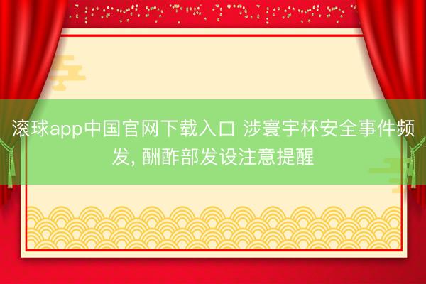 滚球app中国官网下载入口 涉寰宇杯安全事件频发， 酬酢部发设注意提醒