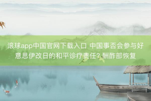 滚球app中国官网下载入口 中国事否会参与好意思伊改日的和平诊疗责任? 酬酢部恢复