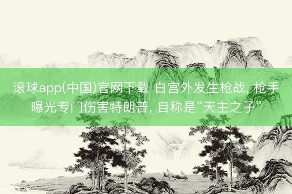 滚球app(中国)官网下载 白宫外发生枪战， 枪手曝光专门伤害特朗普， 自称是“天主之子”
