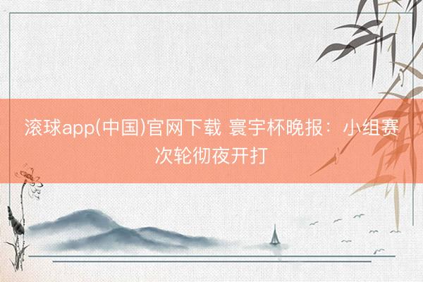 滚球app(中国)官网下载 寰宇杯晚报：小组赛次轮彻夜开打